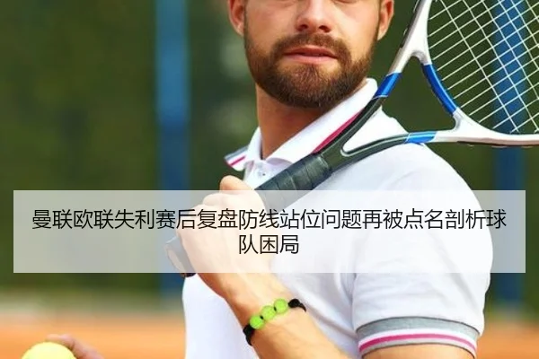 曼联欧联失利赛后复盘防线站位问题再被点名剖析球队困局
