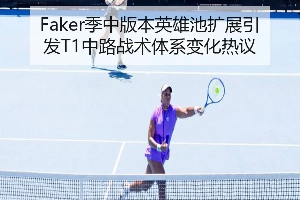 Faker季中版本英雄池扩展引发T1中路战术体系变化热议