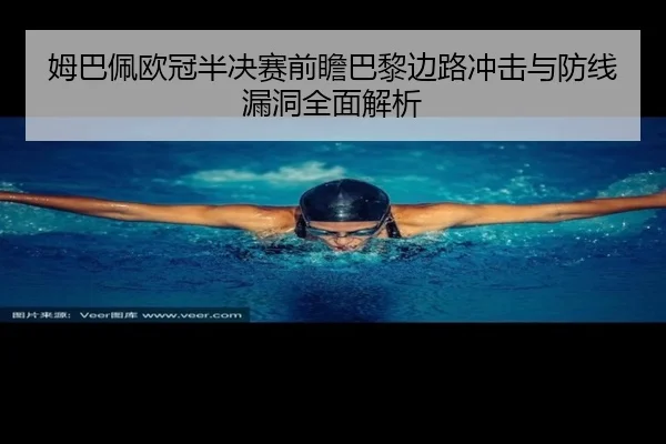 姆巴佩欧冠半决赛前瞻巴黎边路冲击与防线漏洞全面解析