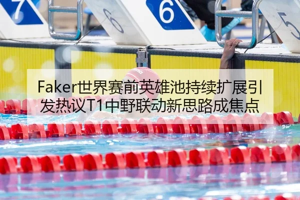 Faker世界赛前英雄池持续扩展引发热议T1中野联动新思路成焦点